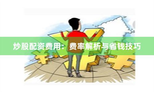 炒股配资费用：费率解析与省钱技巧