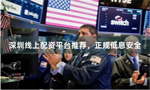 深圳线上配资平台推荐，正规低息安全