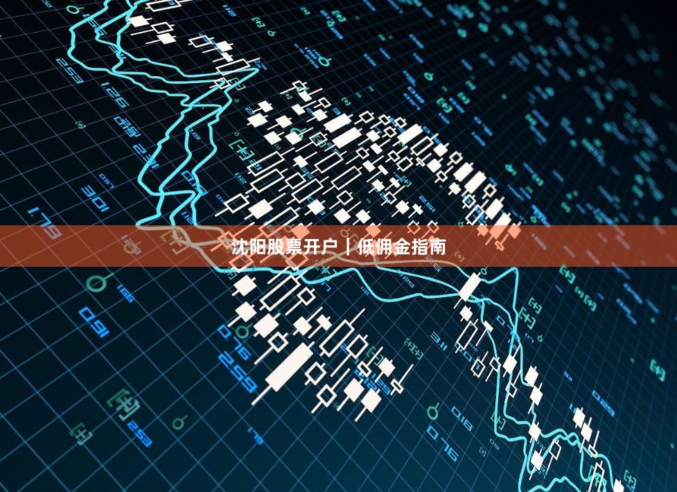 沈阳股票开户｜低佣金指南