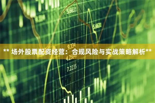** 场外股票配资经营：合规风险与实战策略解析**
