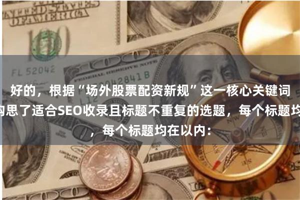 好的，根据“场外股票配资新规”这一核心关键词，为您构思了适合SEO收录且标题不重复的选题，每个标题均在以内：