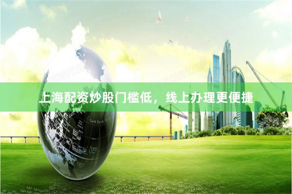 上海配资炒股门槛低,线上办理更便捷