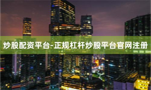炒股配资平台-正规杠杆炒股平台官网注册