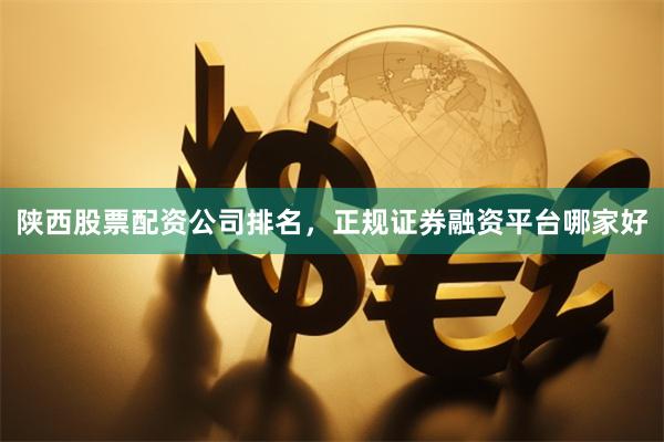 陕西股票配资公司排名，正规证券融资平台哪家好