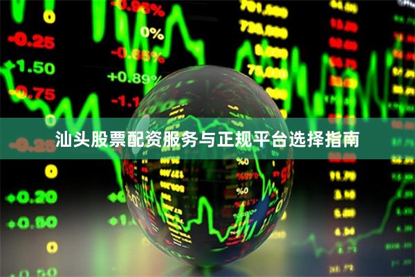 汕头股票配资服务与正规平台选择指南