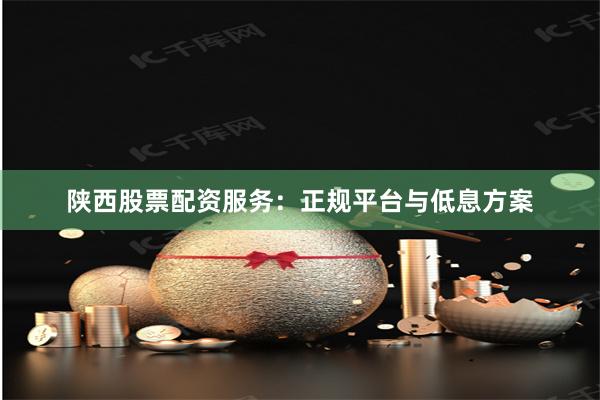 陕西股票配资服务:正规平台与低息方案