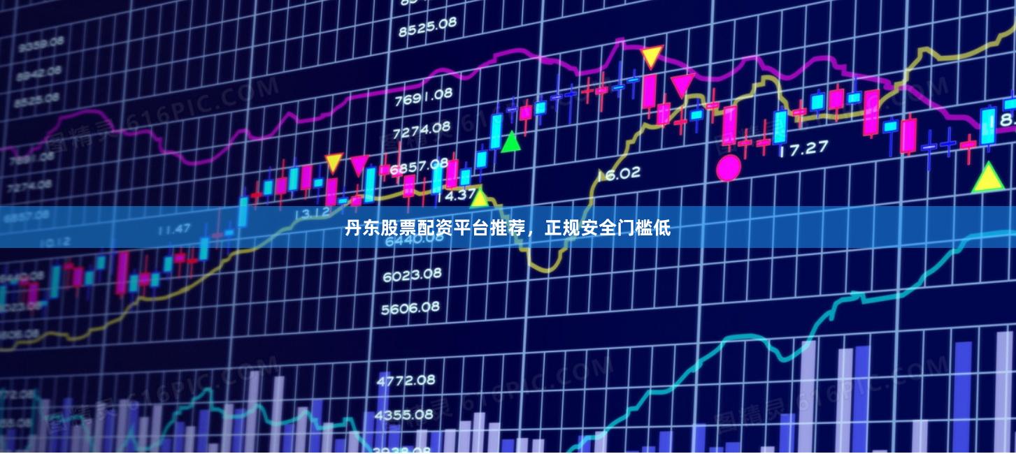 丹东股票配资平台推荐，正规安全门槛低